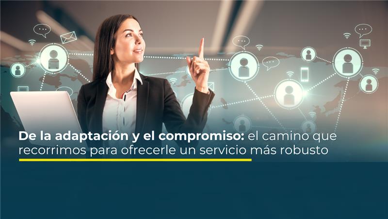 De la adaptación y el compromiso: el camino que recorrimos para ofrecerle un servicio más robusto.