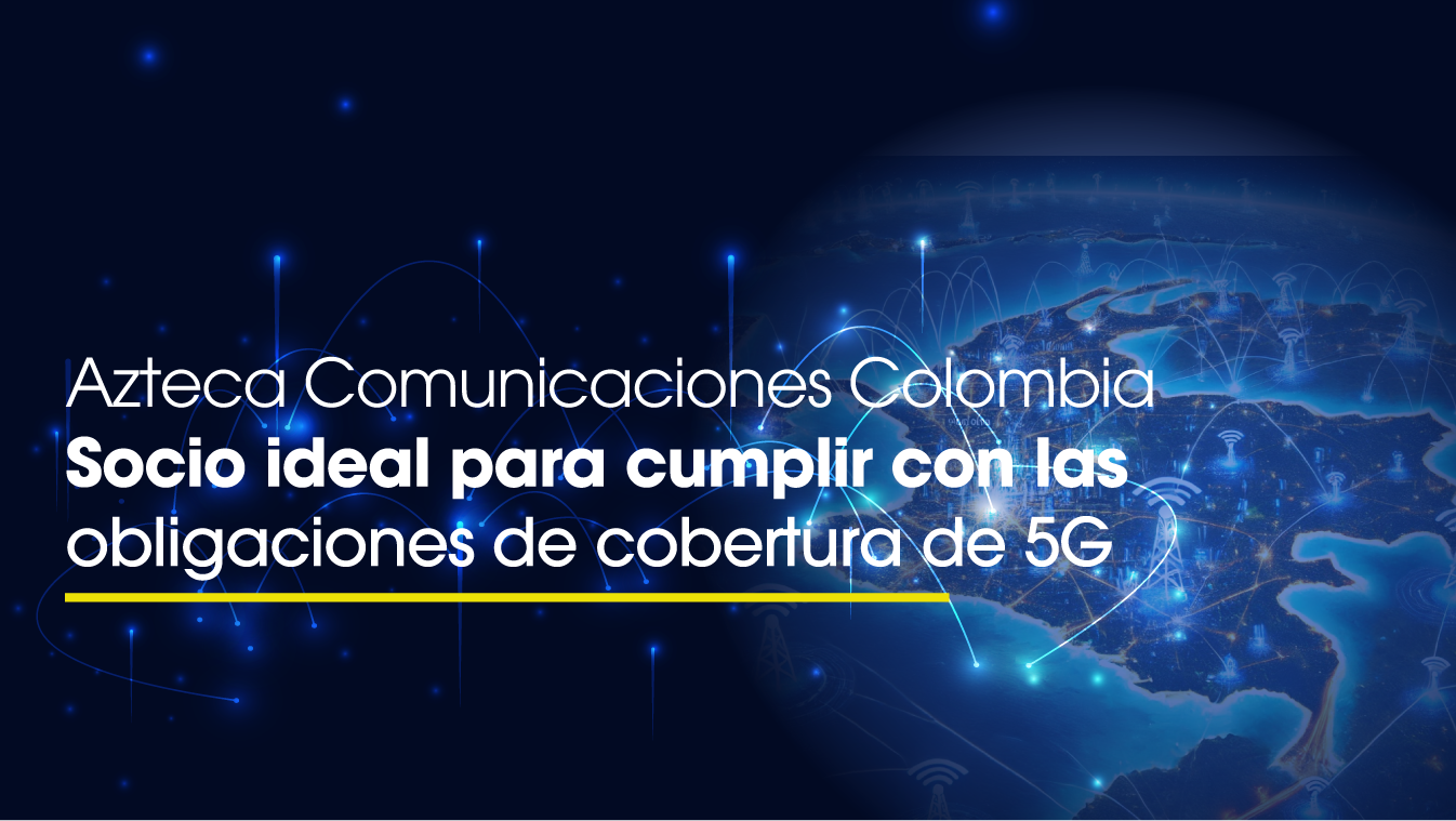 Azteca Comunicaciones Colombia: Socio ideal para cumplir con las obligaciones de cobertura del 5g