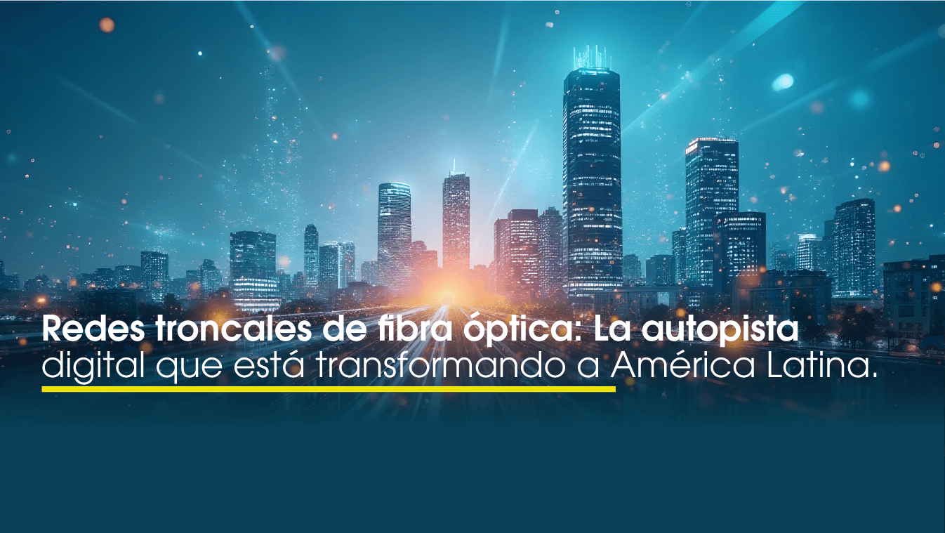 Redes troncales de fibra óptica: La autopista digital que está transformando a América Latina