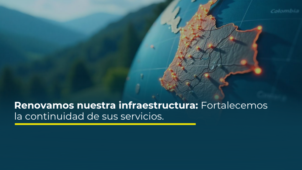 Renovamos nuestra infraestructura: Fortalecemos la continuidad de sus servicios.